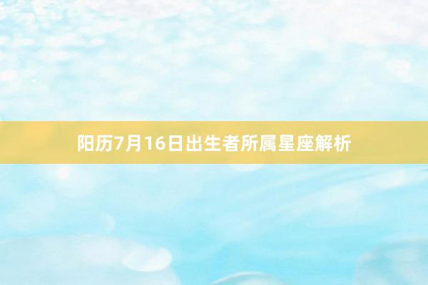 阳历7月16日出生者所属星座解析