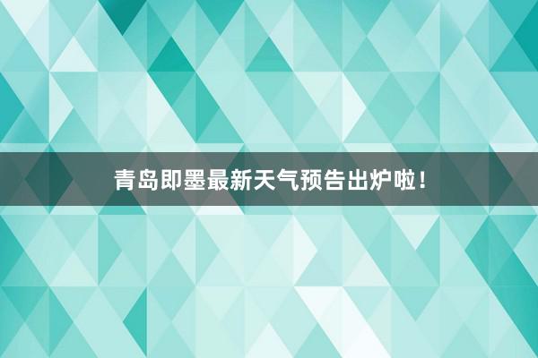 青岛即墨最新天气预告出炉啦！